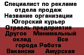 Специалист по рекламе отдела продаж › Название организации ­ Югорский курьер › Отрасль предприятия ­ Другое › Минимальный оклад ­ 12 000 - Все города Работа » Вакансии   . Амурская обл.,Архаринский р-н